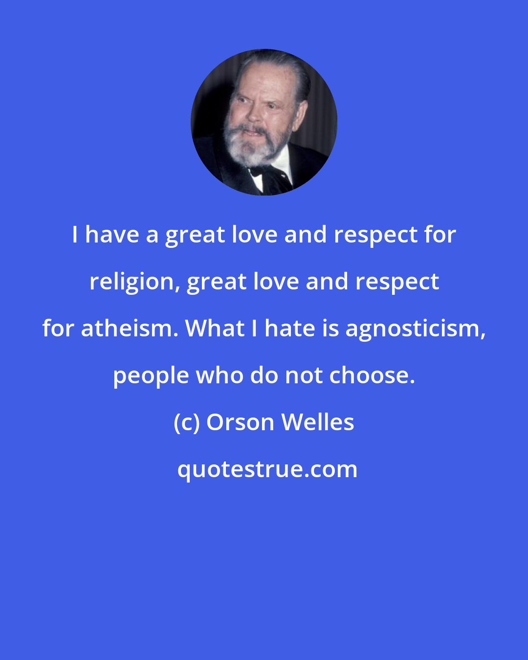 Orson Welles: I have a great love and respect for religion, great love and respect for atheism. What I hate is agnosticism, people who do not choose.