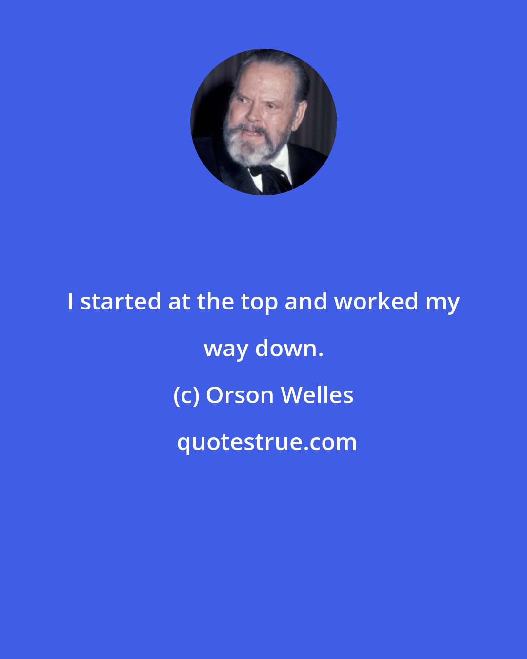 Orson Welles: I started at the top and worked my way down.