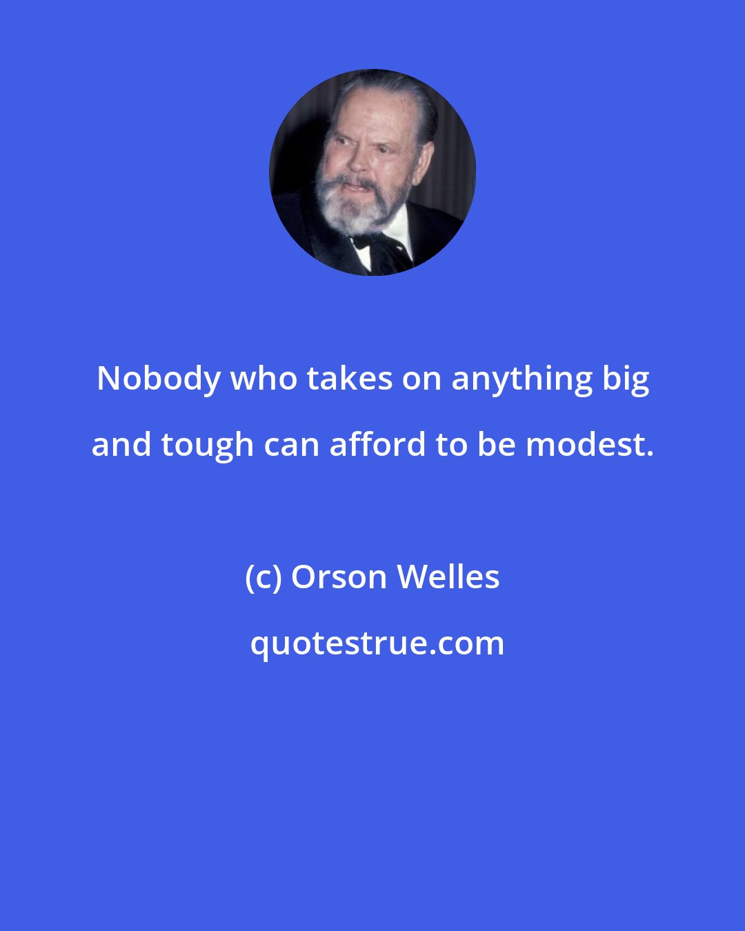 Orson Welles: Nobody who takes on anything big and tough can afford to be modest.