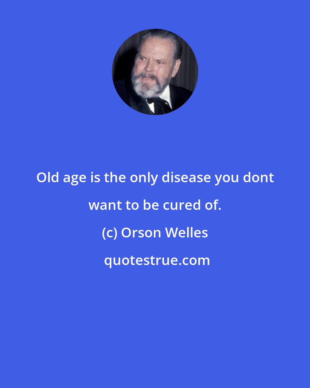 Orson Welles: Old age is the only disease you dont want to be cured of.