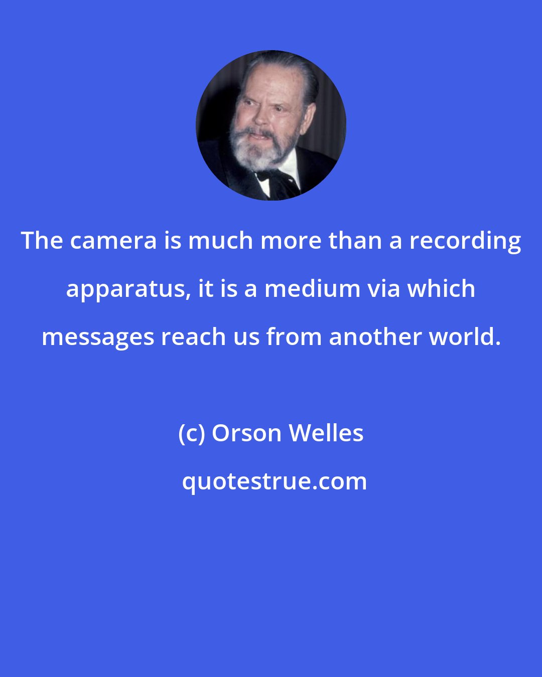 Orson Welles: The camera is much more than a recording apparatus, it is a medium via which messages reach us from another world.