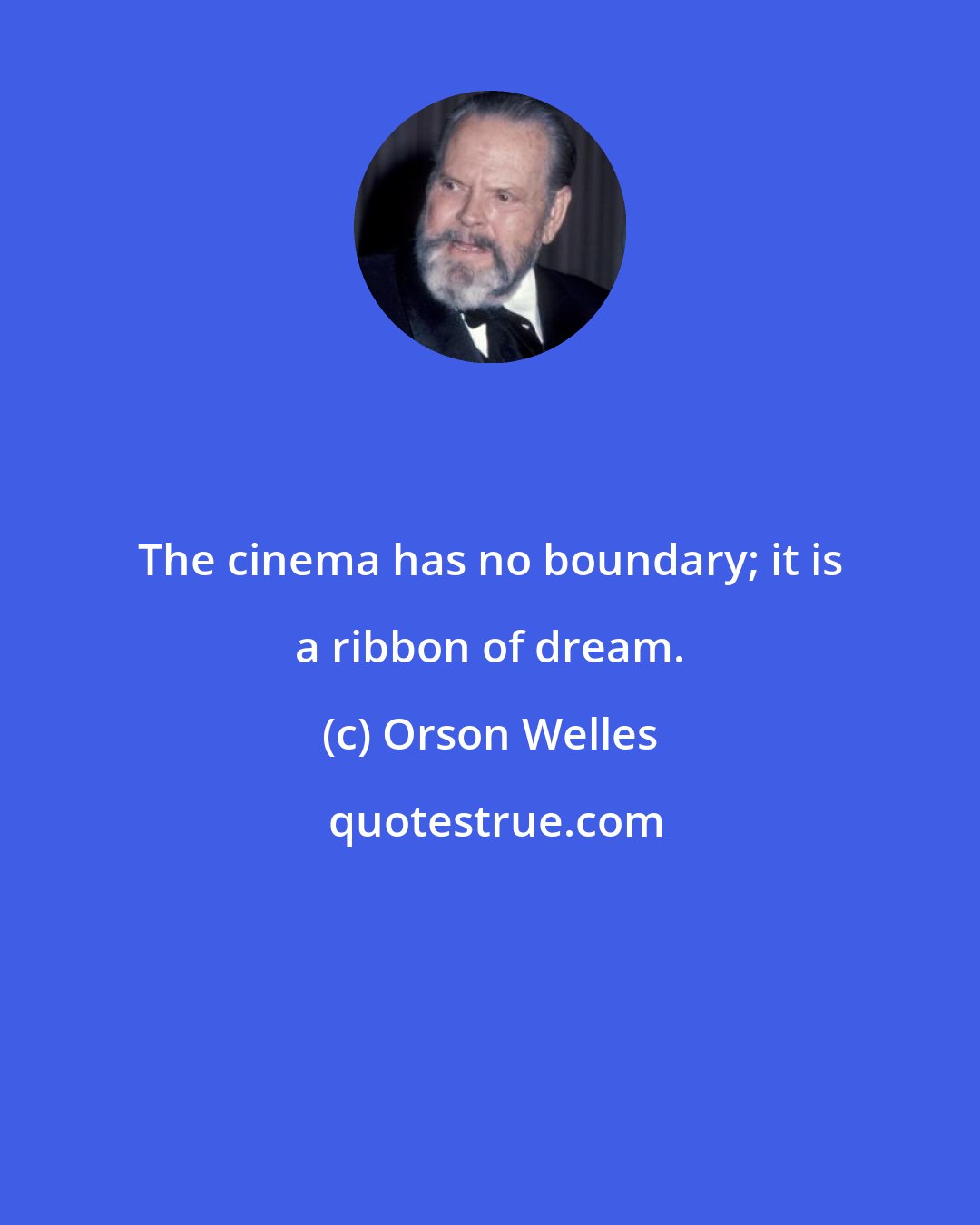 Orson Welles: The cinema has no boundary; it is a ribbon of dream.