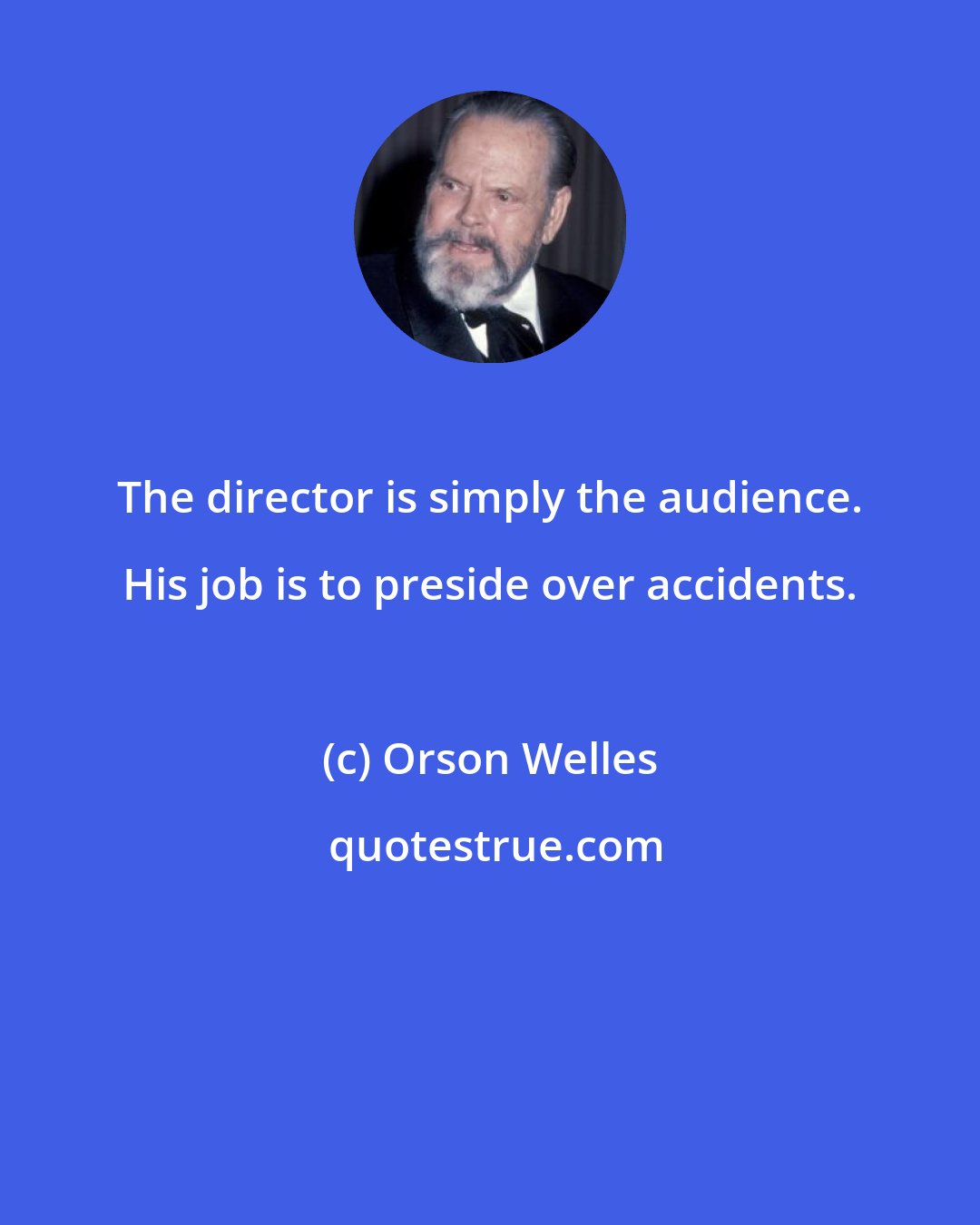 Orson Welles: The director is simply the audience. His job is to preside over accidents.