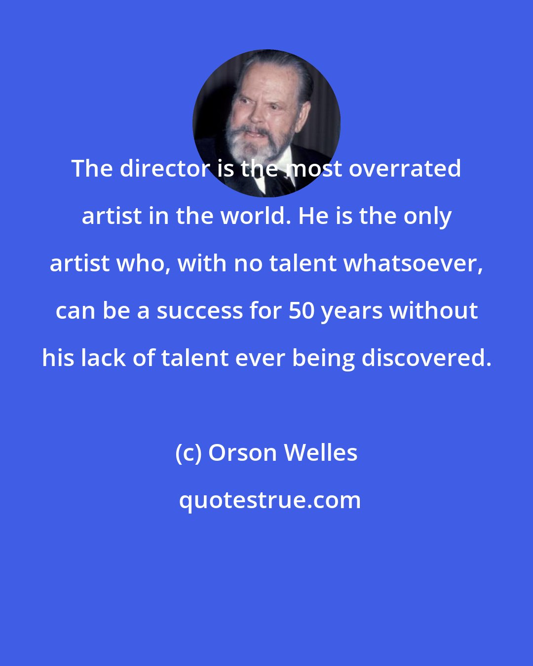 Orson Welles: The director is the most overrated artist in the world. He is the only artist who, with no talent whatsoever, can be a success for 50 years without his lack of talent ever being discovered.