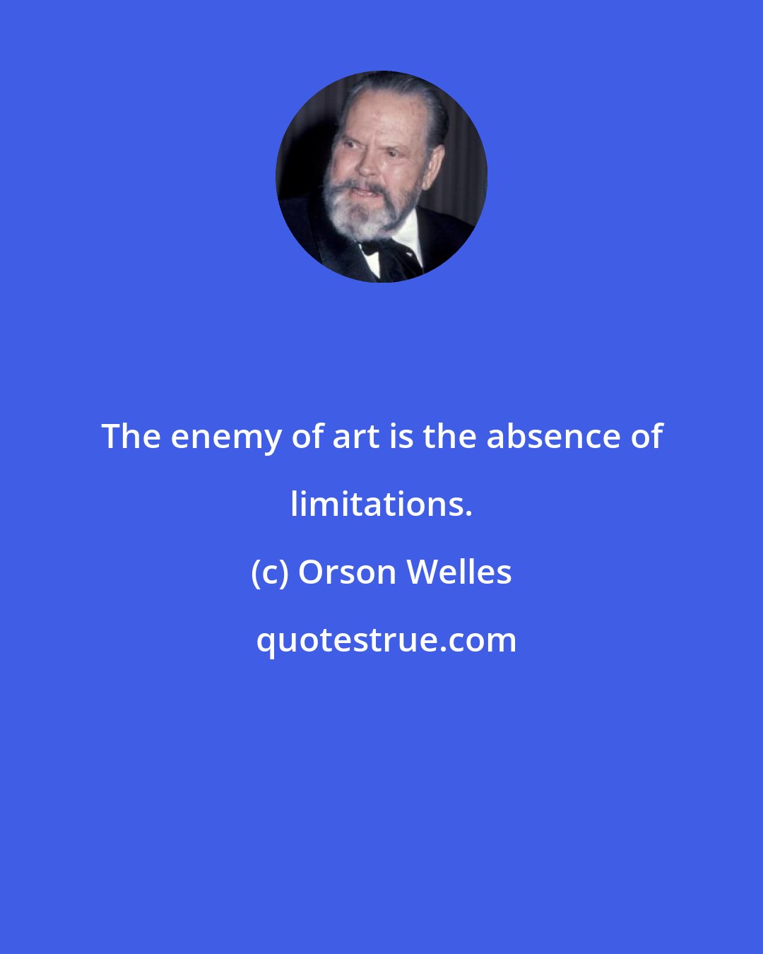 Orson Welles: The enemy of art is the absence of limitations.