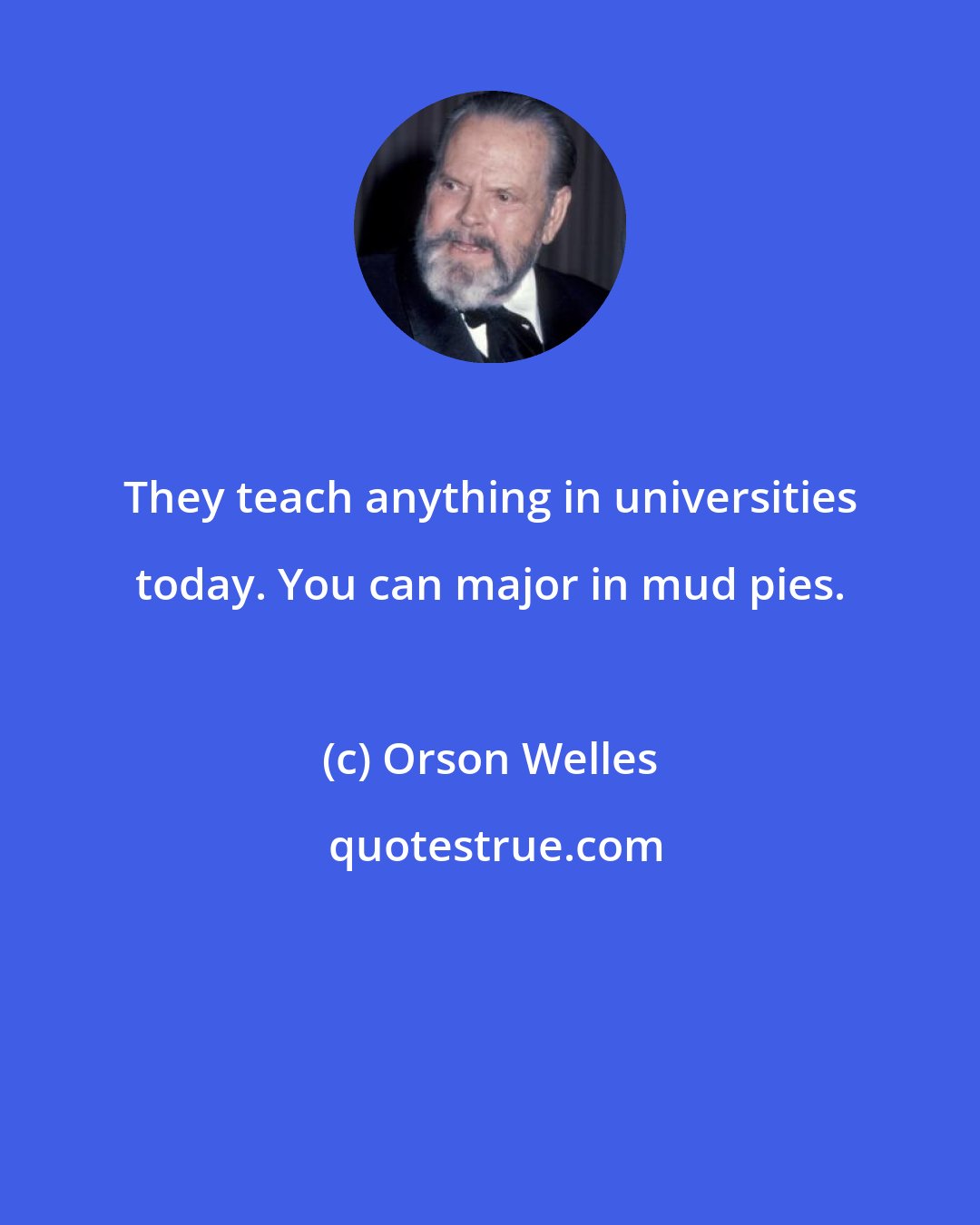 Orson Welles: They teach anything in universities today. You can major in mud pies.