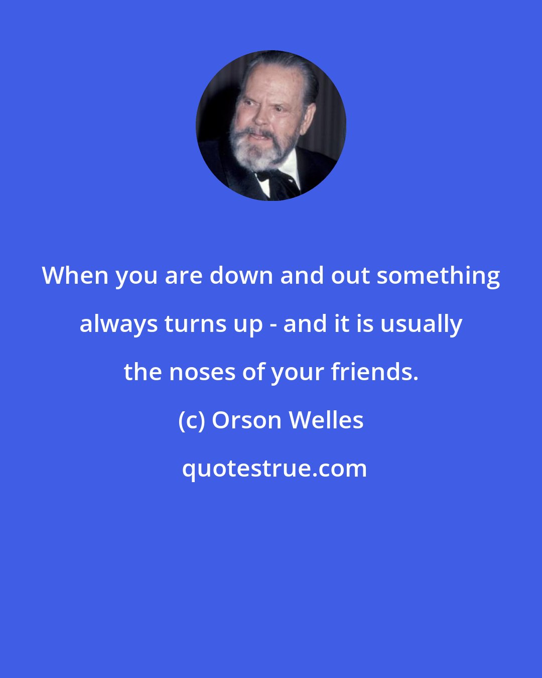 Orson Welles: When you are down and out something always turns up - and it is usually the noses of your friends.