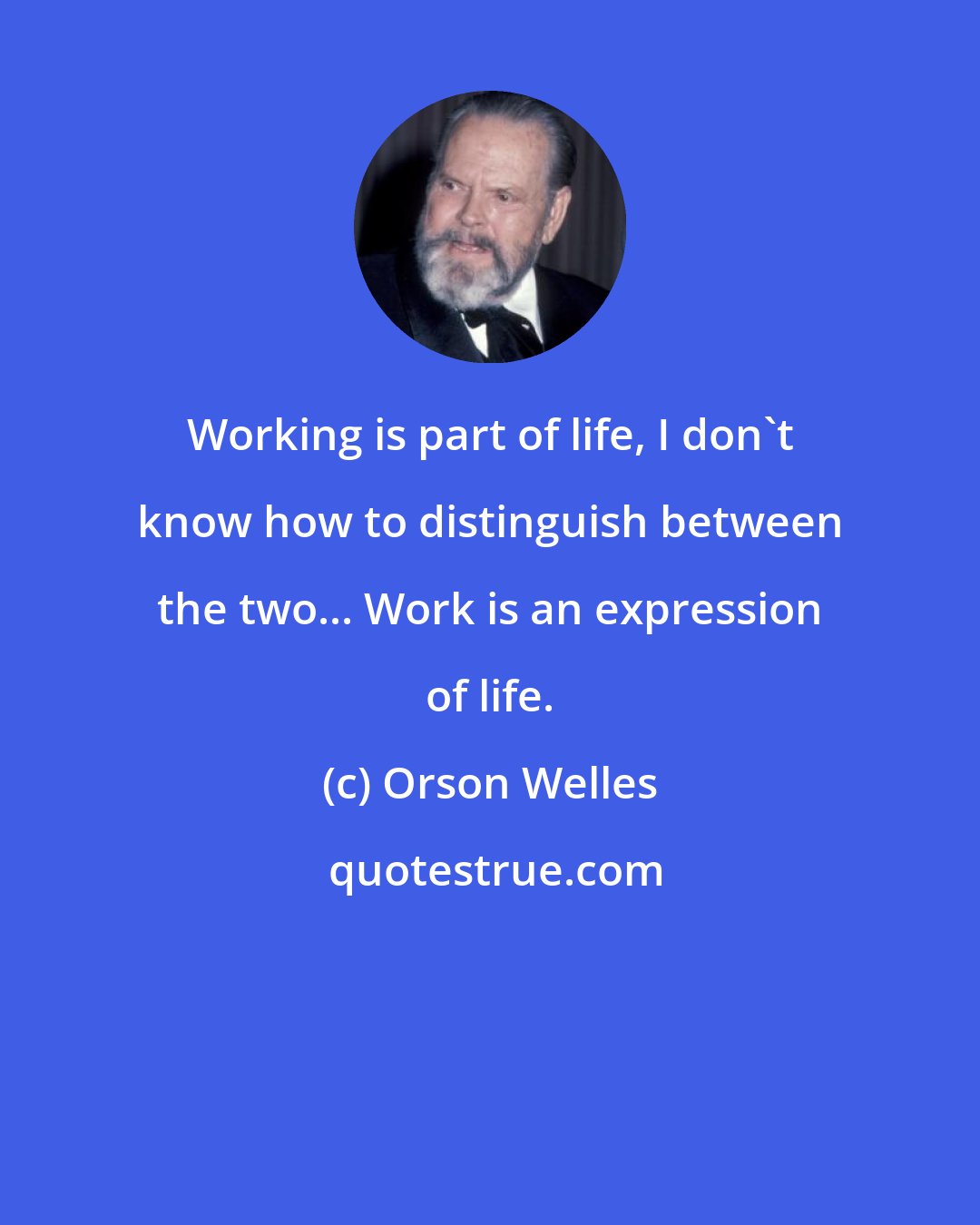 Orson Welles: Working is part of life, I don't know how to distinguish between the two... Work is an expression of life.