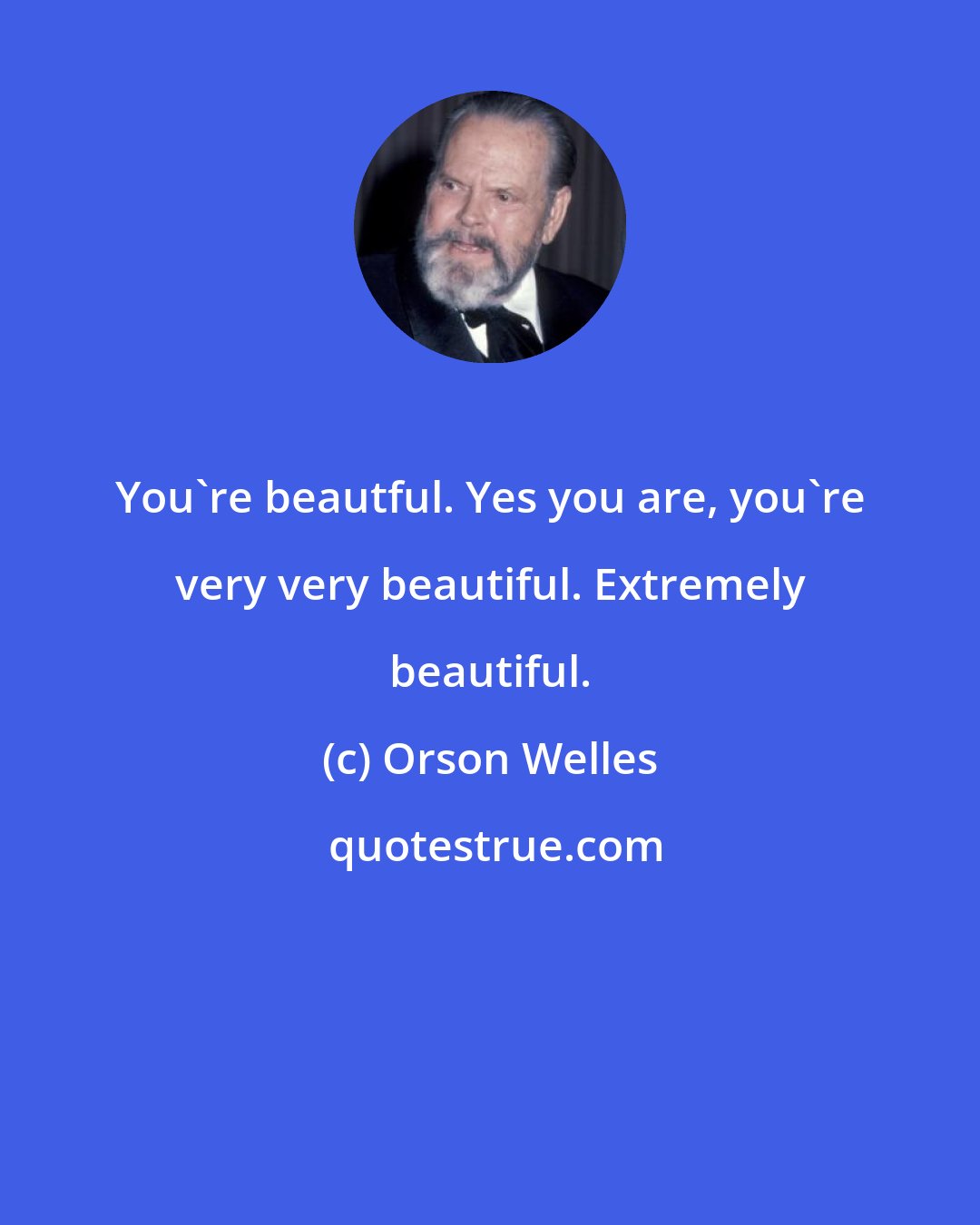 Orson Welles: You're beautful. Yes you are, you're very very beautiful. Extremely beautiful.