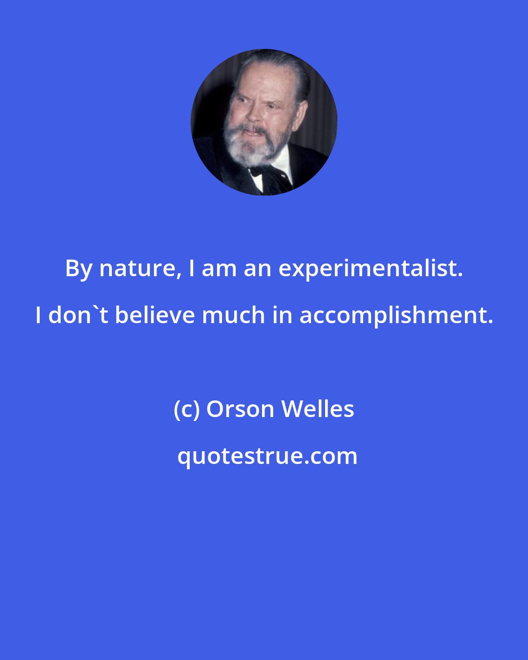 Orson Welles: By nature, I am an experimentalist. I don't believe much in accomplishment.