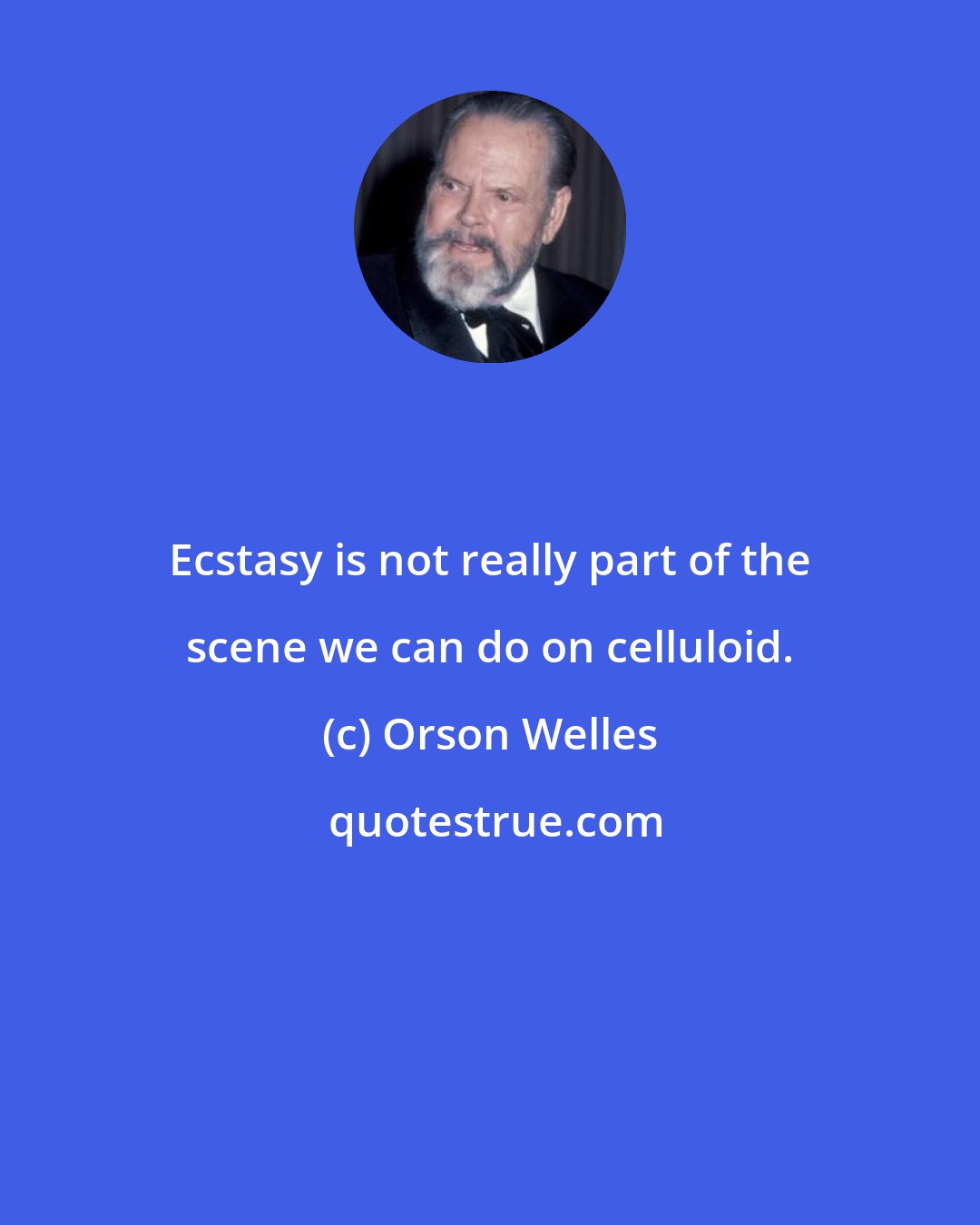 Orson Welles: Ecstasy is not really part of the scene we can do on celluloid.