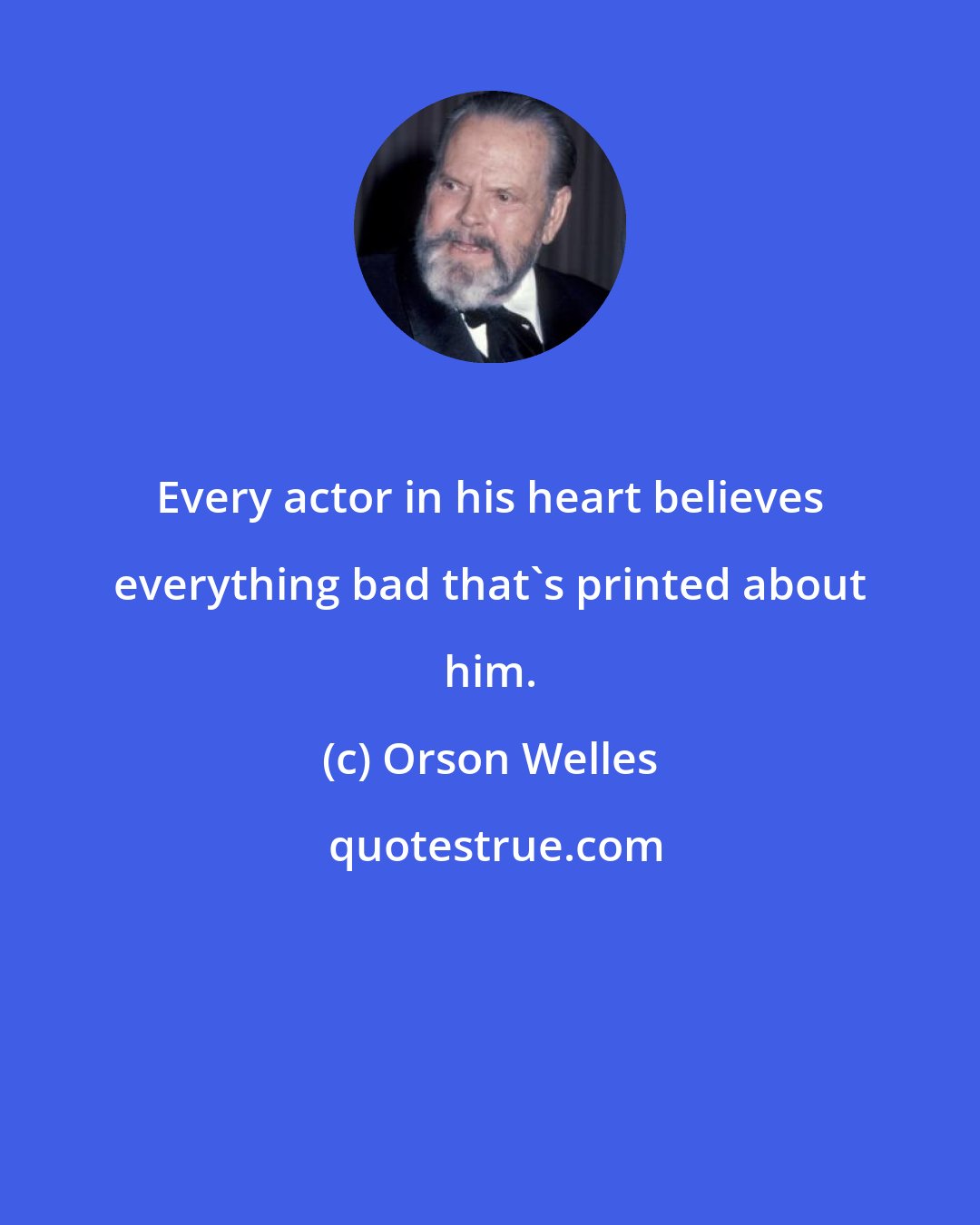 Orson Welles: Every actor in his heart believes everything bad that's printed about him.