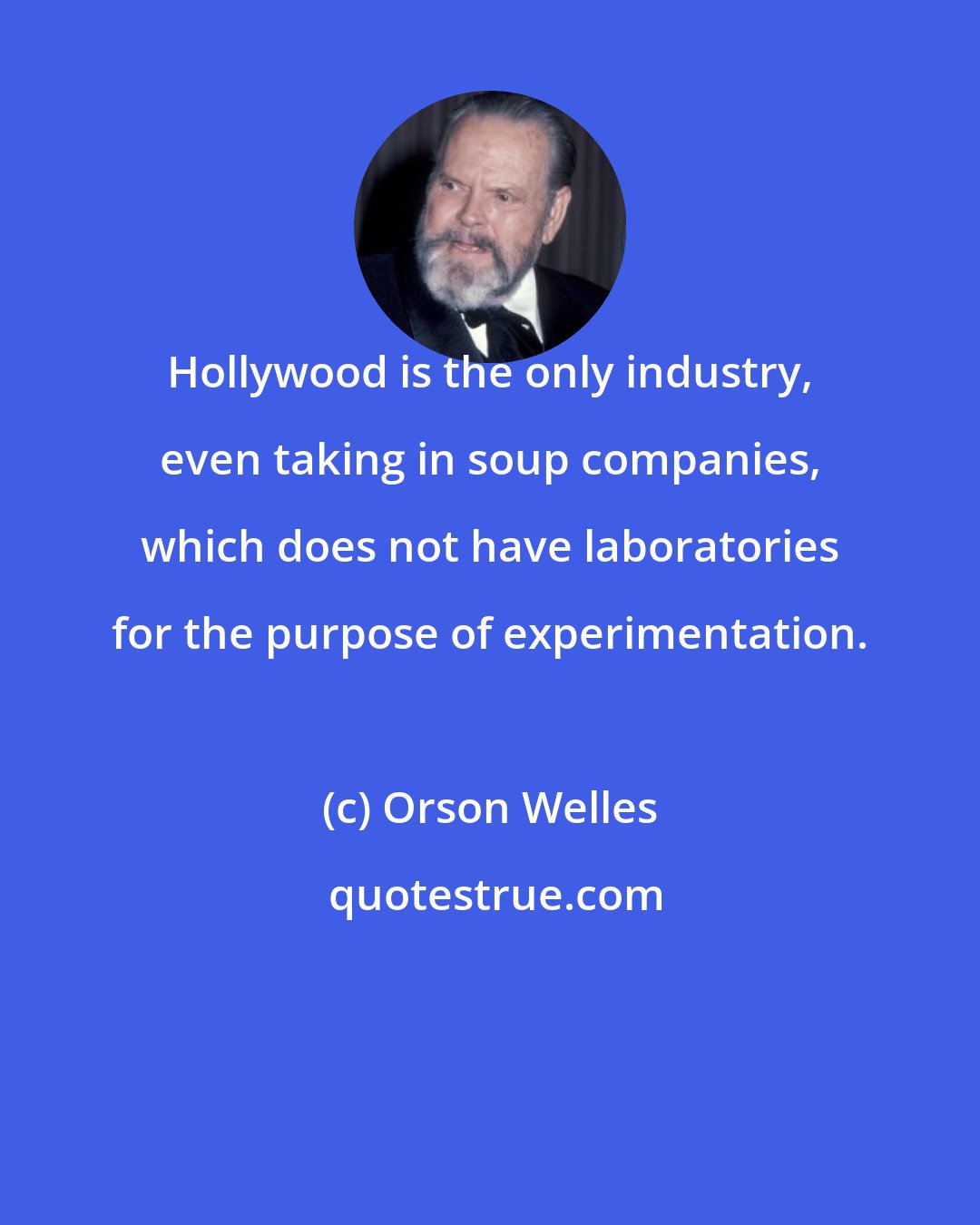 Orson Welles: Hollywood is the only industry, even taking in soup companies, which does not have laboratories for the purpose of experimentation.