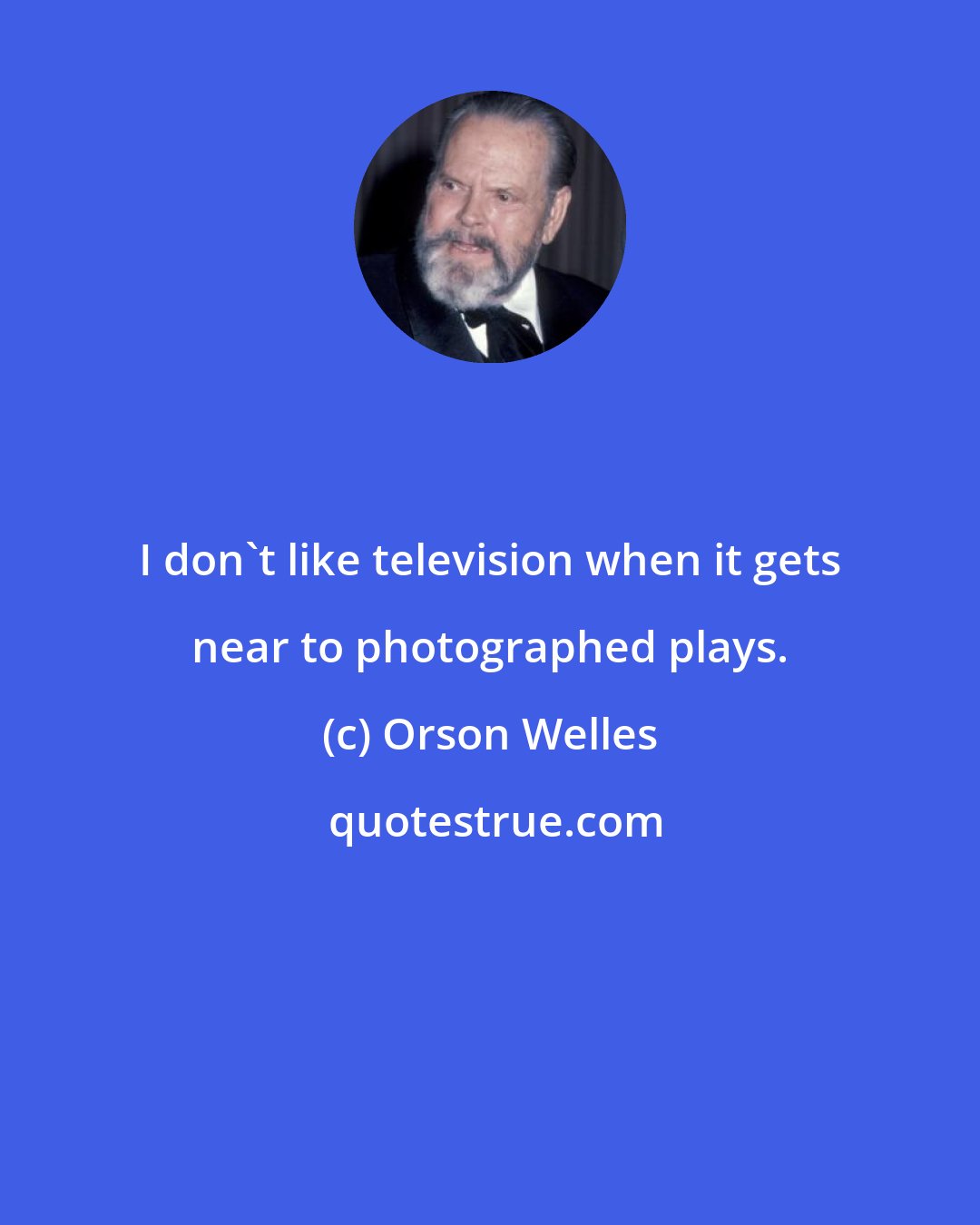 Orson Welles: I don't like television when it gets near to photographed plays.