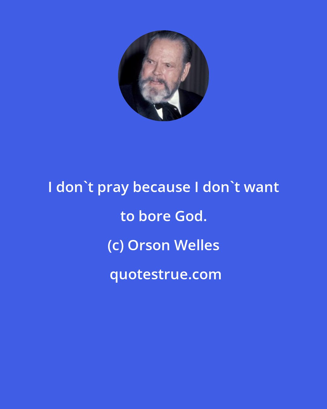 Orson Welles: I don't pray because I don't want to bore God.