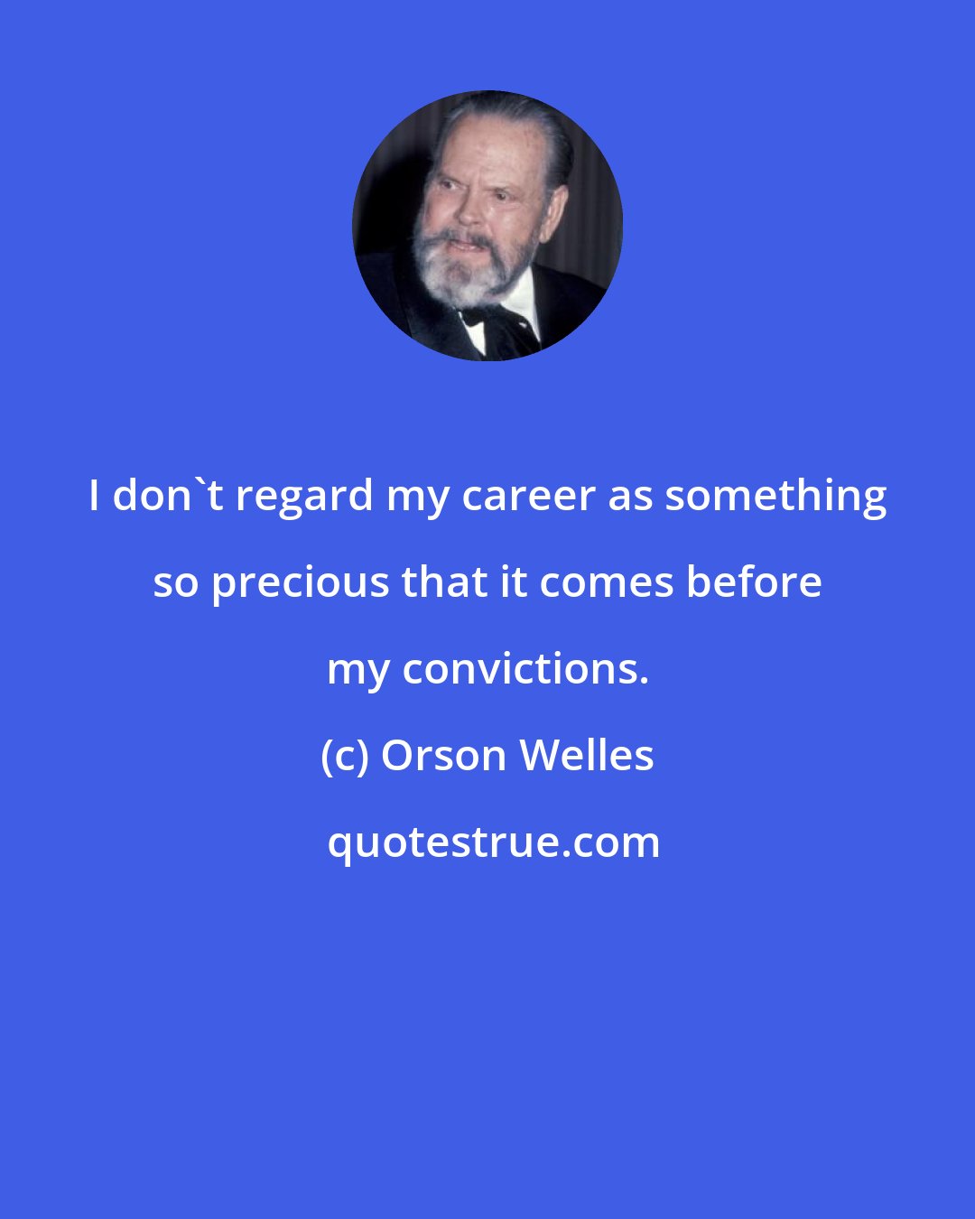 Orson Welles: I don't regard my career as something so precious that it comes before my convictions.