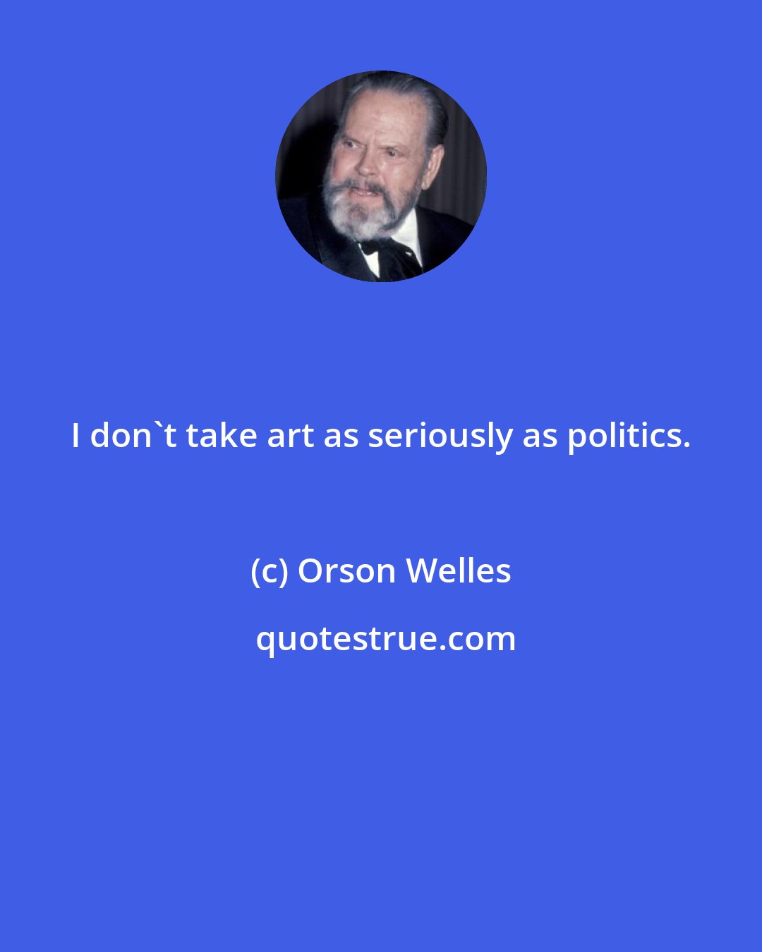 Orson Welles: I don't take art as seriously as politics.