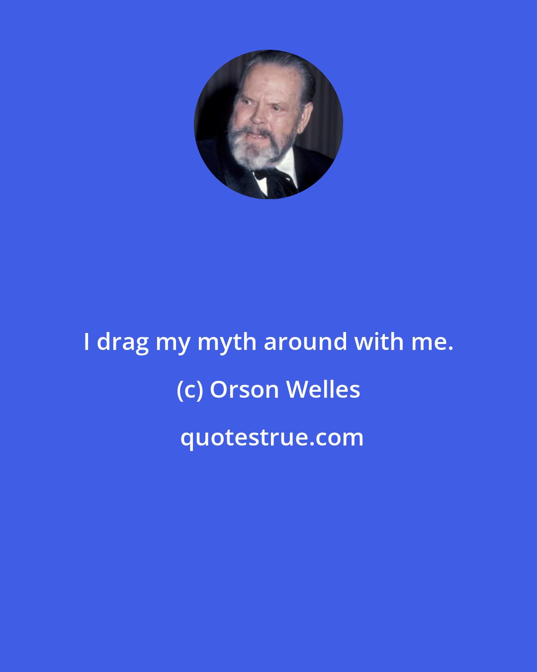 Orson Welles: I drag my myth around with me.