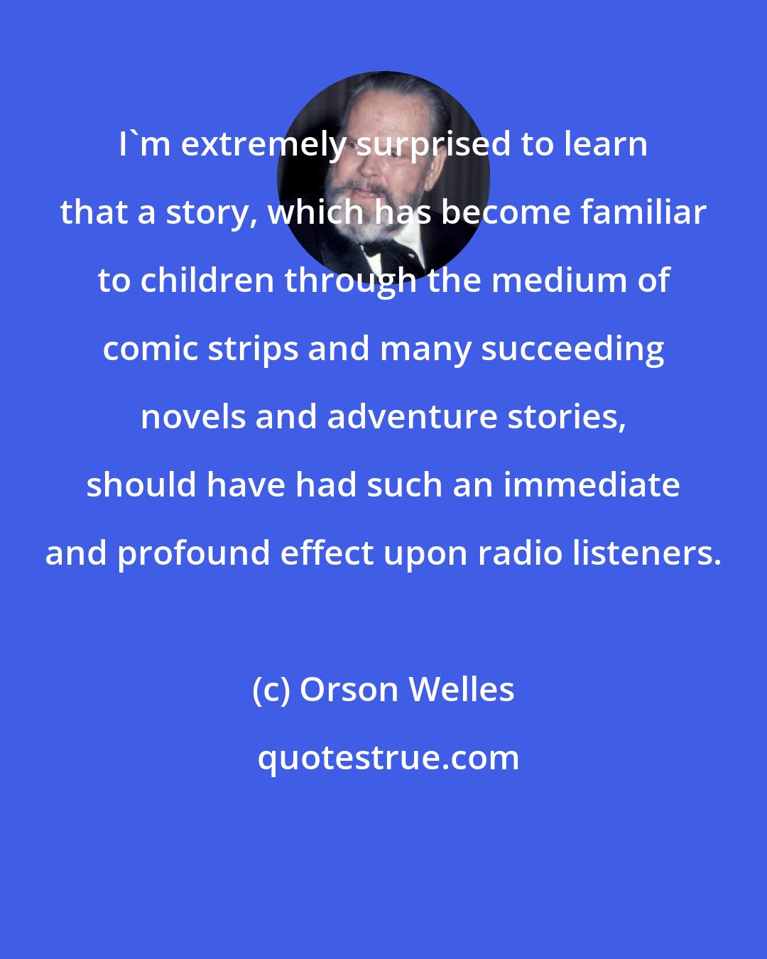 Orson Welles: I'm extremely surprised to learn that a story, which has become familiar to children through the medium of comic strips and many succeeding novels and adventure stories, should have had such an immediate and profound effect upon radio listeners.