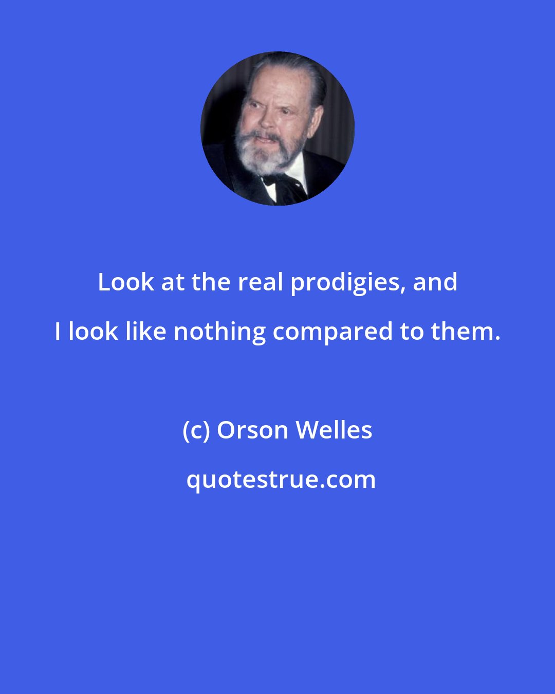 Orson Welles: Look at the real prodigies, and I look like nothing compared to them.