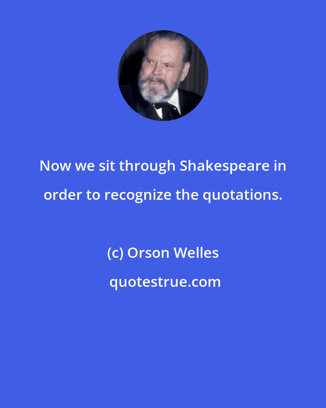 Orson Welles: Now we sit through Shakespeare in order to recognize the quotations.