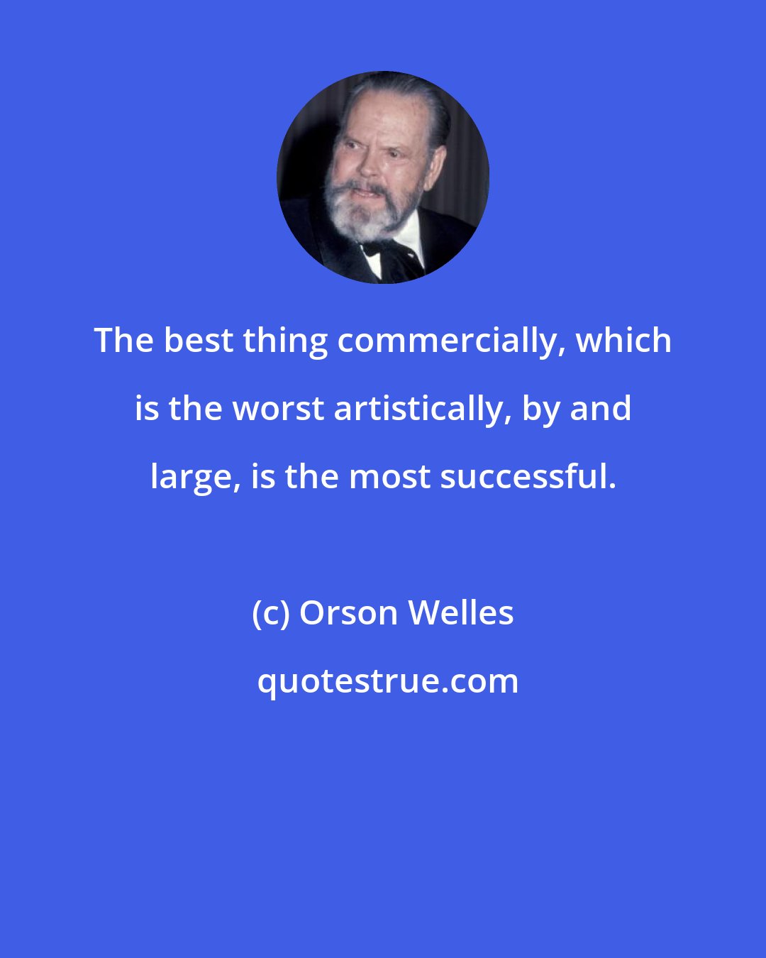 Orson Welles: The best thing commercially, which is the worst artistically, by and large, is the most successful.