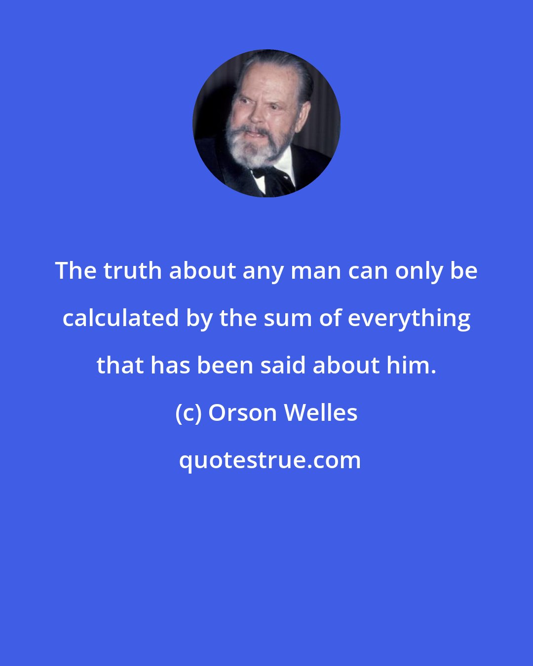 Orson Welles: The truth about any man can only be calculated by the sum of everything that has been said about him.