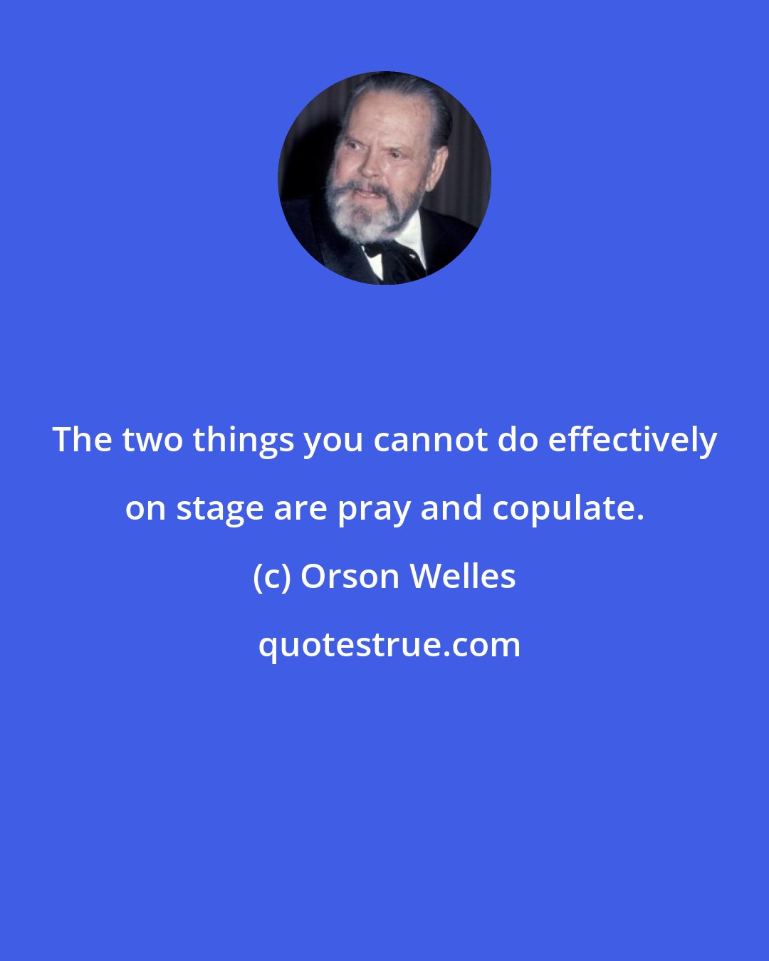 Orson Welles: The two things you cannot do effectively on stage are pray and copulate.