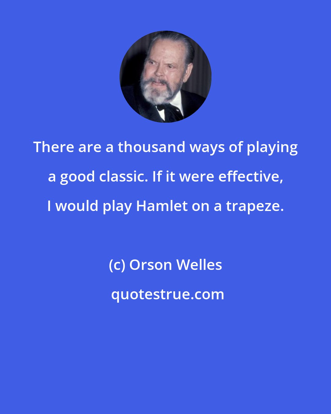 Orson Welles: There are a thousand ways of playing a good classic. If it were effective, I would play Hamlet on a trapeze.