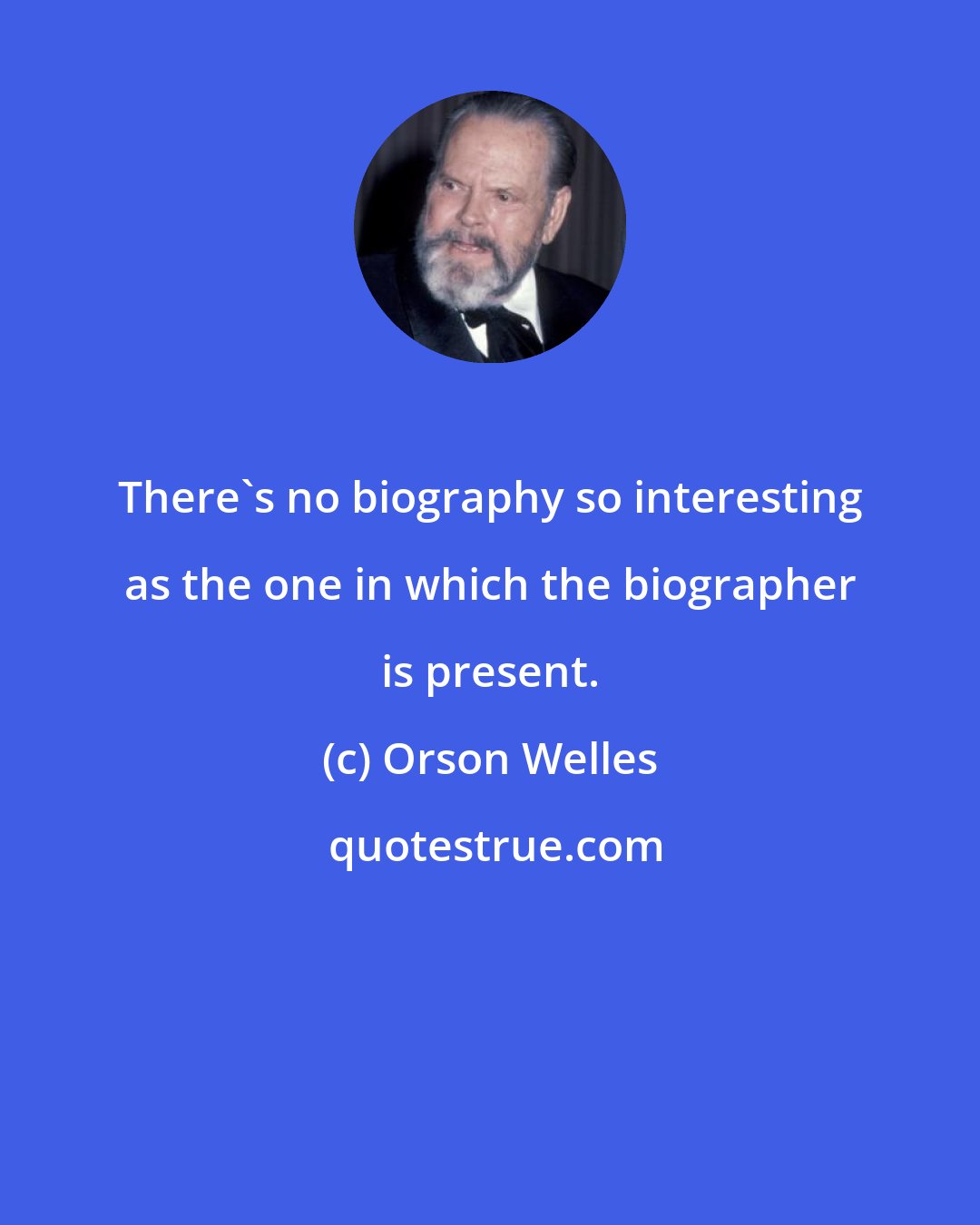 Orson Welles: There's no biography so interesting as the one in which the biographer is present.