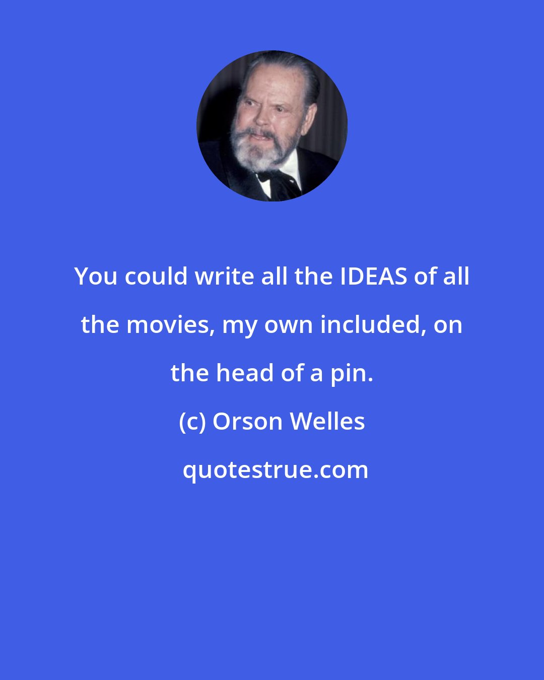 Orson Welles: You could write all the IDEAS of all the movies, my own included, on the head of a pin.