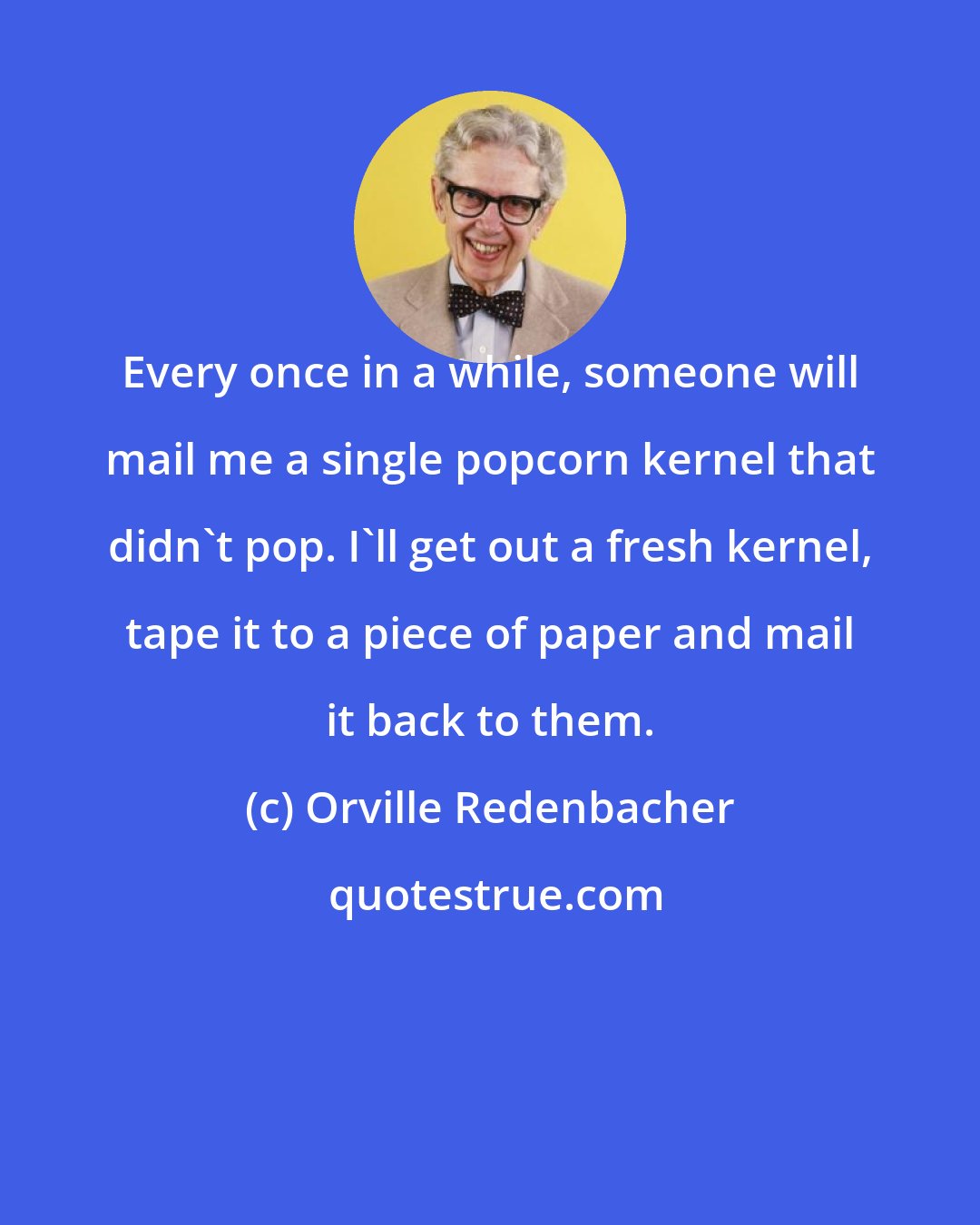 Orville Redenbacher: Every once in a while, someone will mail me a single popcorn kernel that didn't pop. I'll get out a fresh kernel, tape it to a piece of paper and mail it back to them.