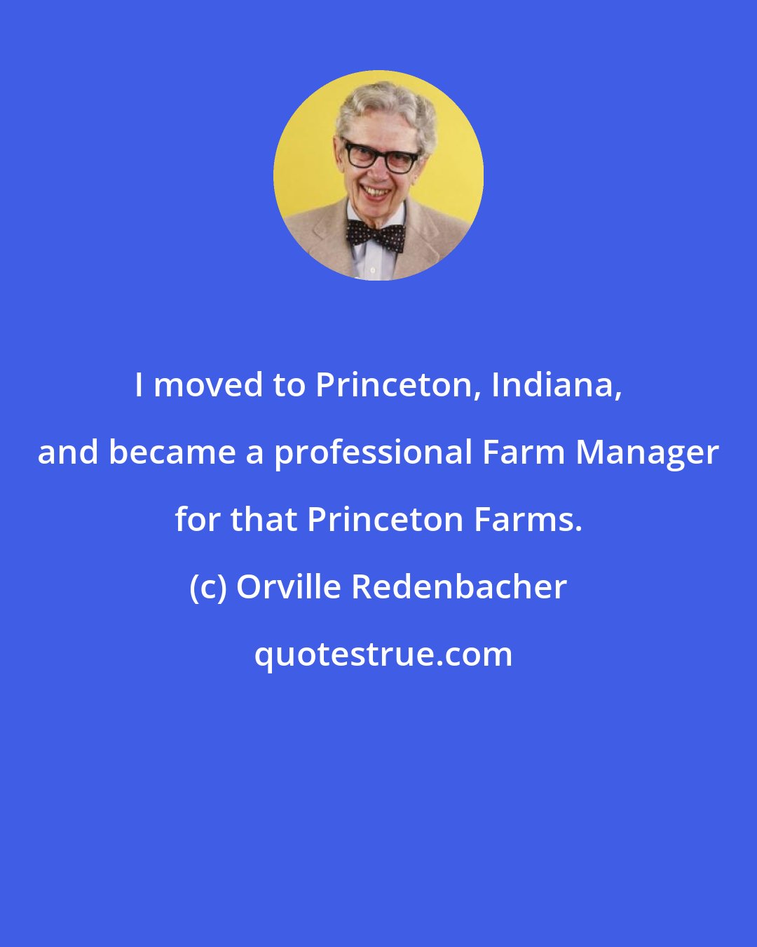 Orville Redenbacher: I moved to Princeton, Indiana, and became a professional Farm Manager for that Princeton Farms.