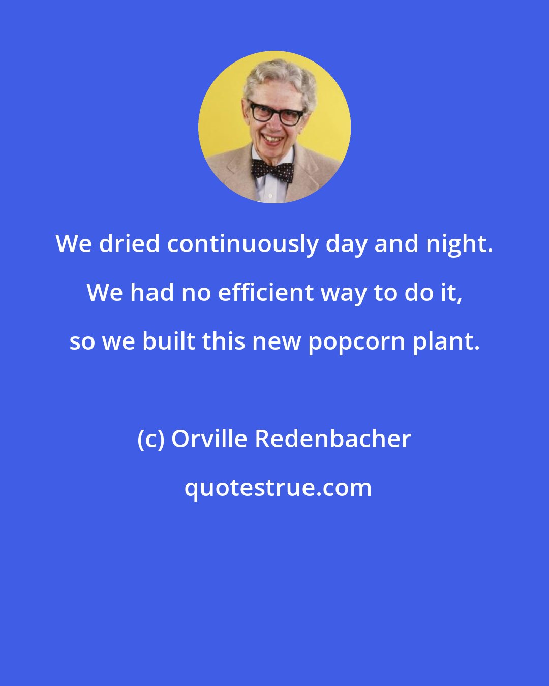 Orville Redenbacher: We dried continuously day and night. We had no efficient way to do it, so we built this new popcorn plant.