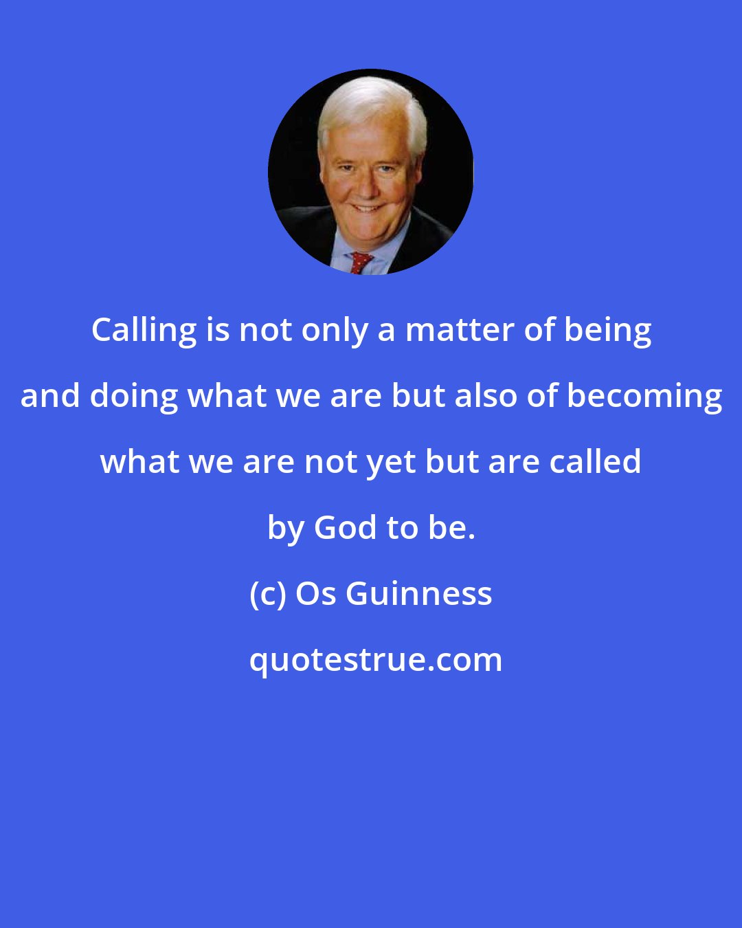 Os Guinness: Calling is not only a matter of being and doing what we are but also of becoming what we are not yet but are called by God to be.