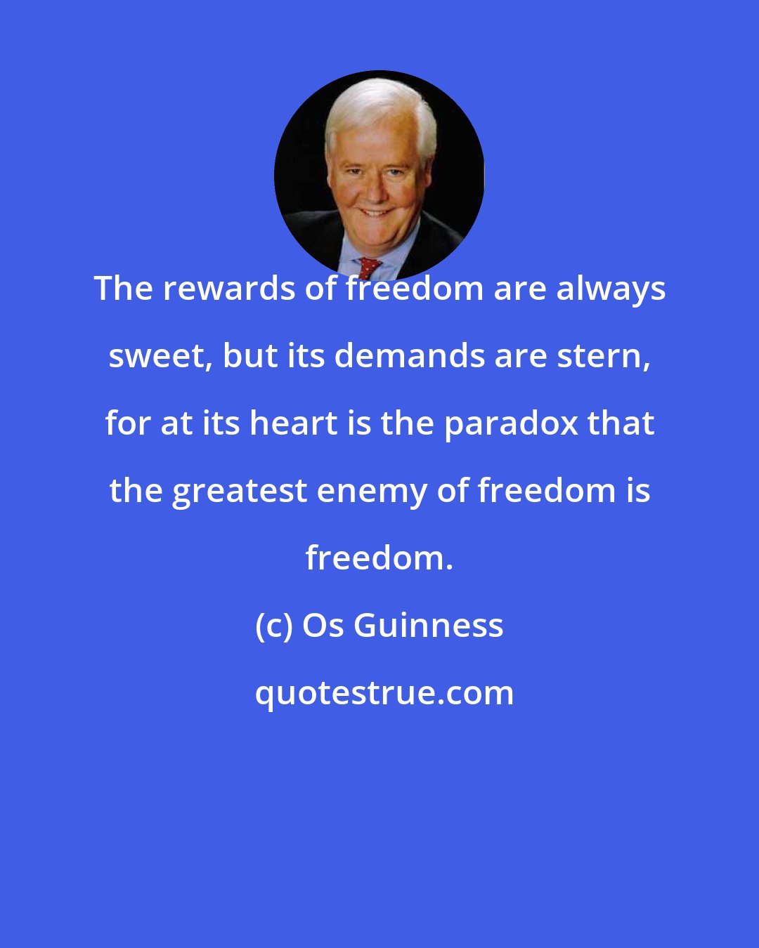 Os Guinness: The rewards of freedom are always sweet, but its demands are stern, for at its heart is the paradox that the greatest enemy of freedom is freedom.