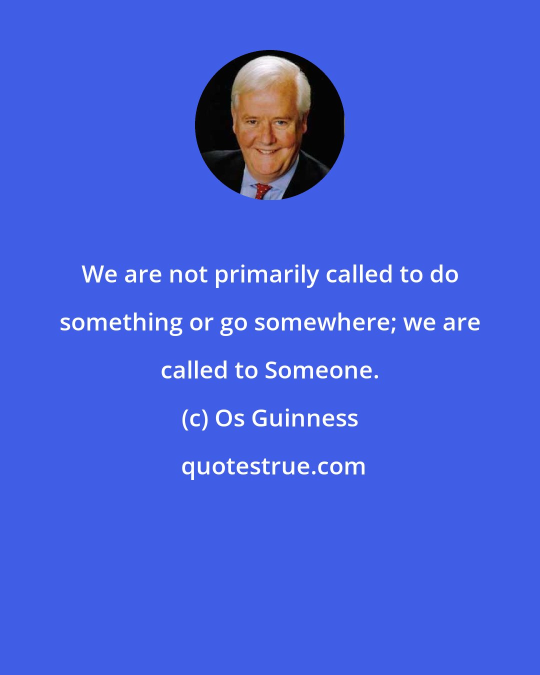 Os Guinness: We are not primarily called to do something or go somewhere; we are called to Someone.
