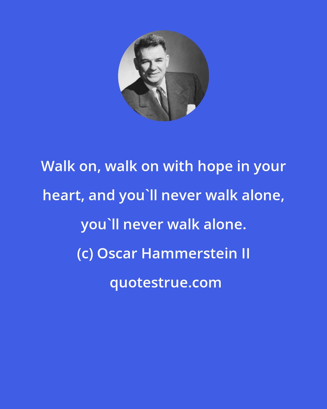 Oscar Hammerstein II: Walk on, walk on with hope in your heart, and you'll never walk alone, you'll never walk alone.