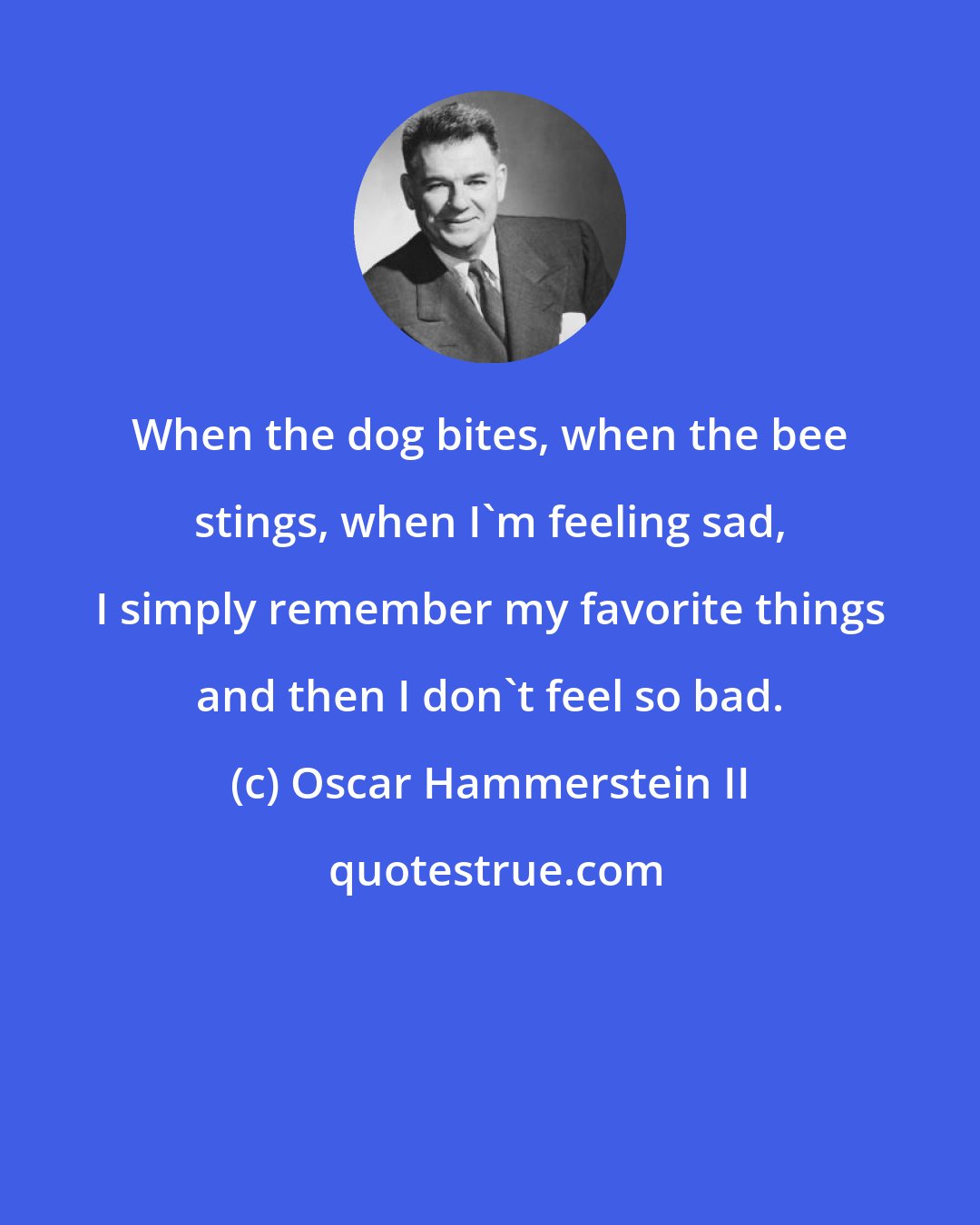 Oscar Hammerstein II: When the dog bites, when the bee stings, when I'm feeling sad, I simply remember my favorite things and then I don't feel so bad.