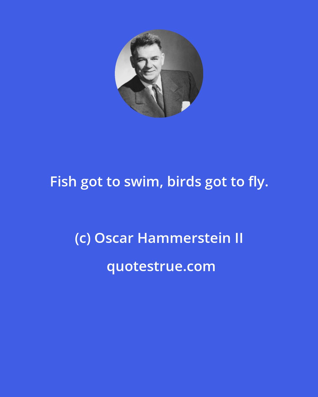 Oscar Hammerstein II: Fish got to swim, birds got to fly.