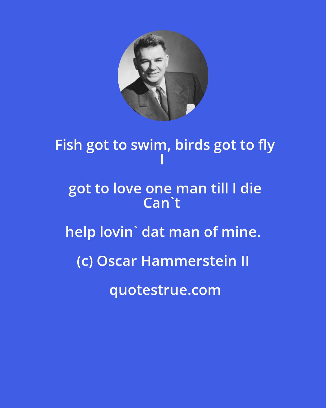 Oscar Hammerstein II: Fish got to swim, birds got to fly
I got to love one man till I die
Can't help lovin' dat man of mine.