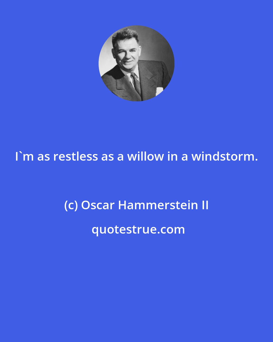 Oscar Hammerstein II: I'm as restless as a willow in a windstorm.