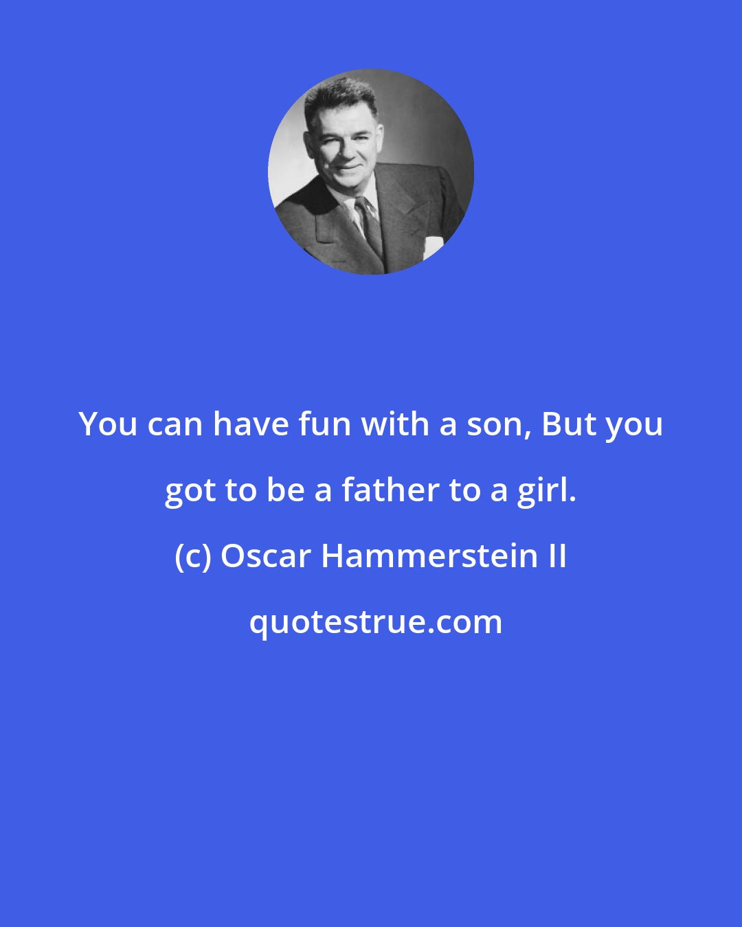 Oscar Hammerstein II: You can have fun with a son, But you got to be a father to a girl.