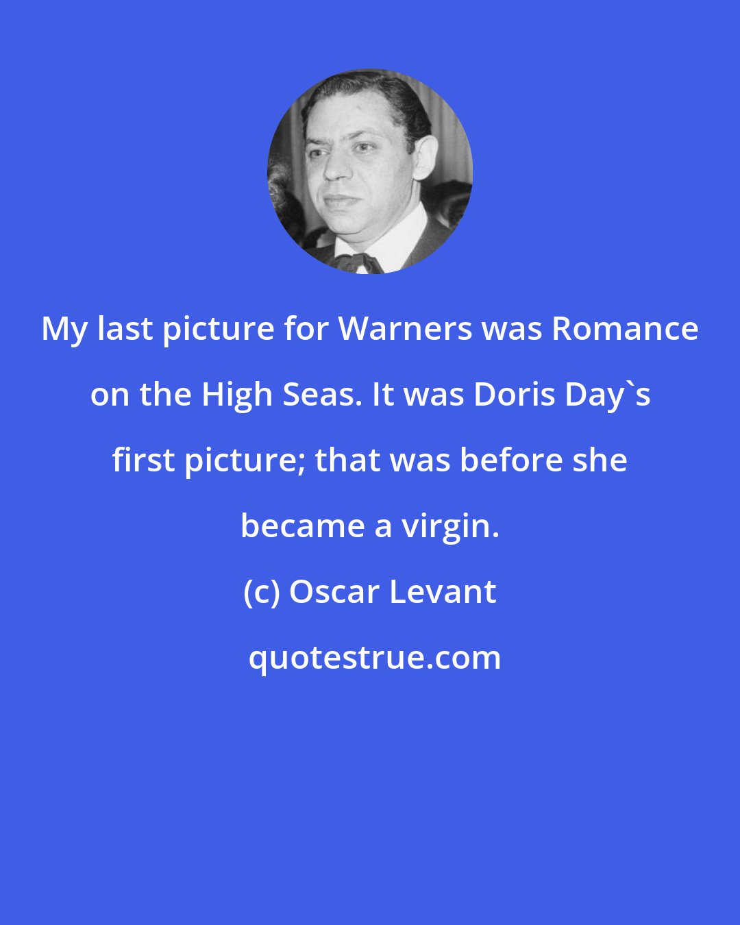 Oscar Levant: My last picture for Warners was Romance on the High Seas. It was Doris Day's first picture; that was before she became a virgin.