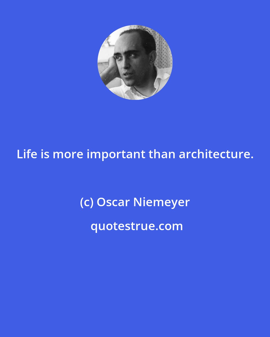 Oscar Niemeyer: Life is more important than architecture.
