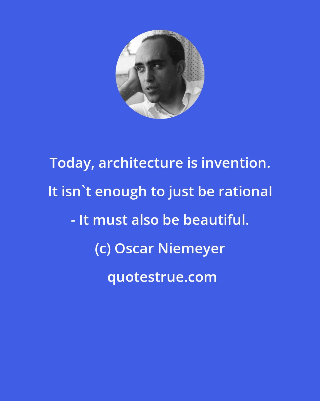 Oscar Niemeyer: Today, architecture is invention. It isn't enough to just be rational - It must also be beautiful.