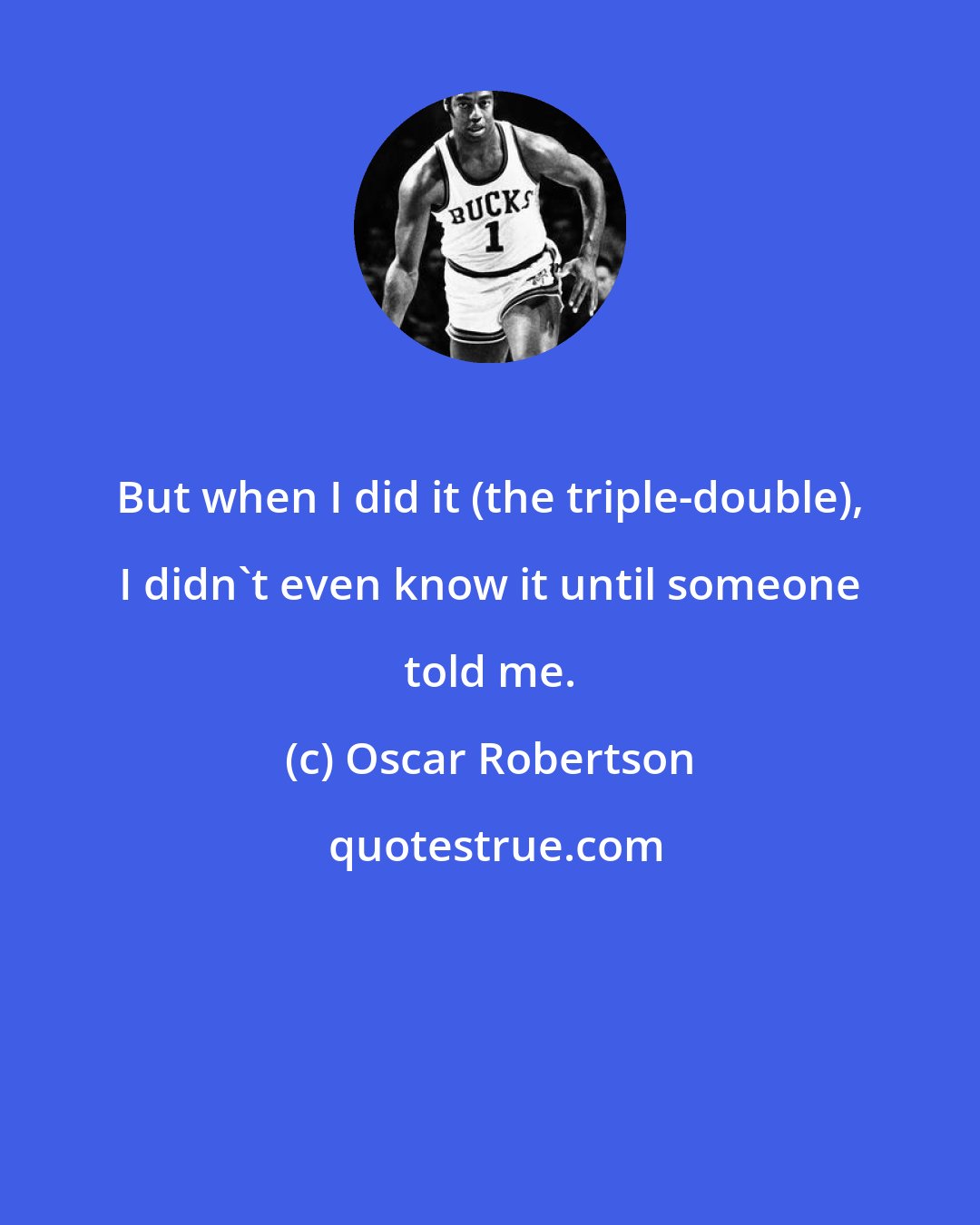 Oscar Robertson: But when I did it (the triple-double), I didn't even know it until someone told me.