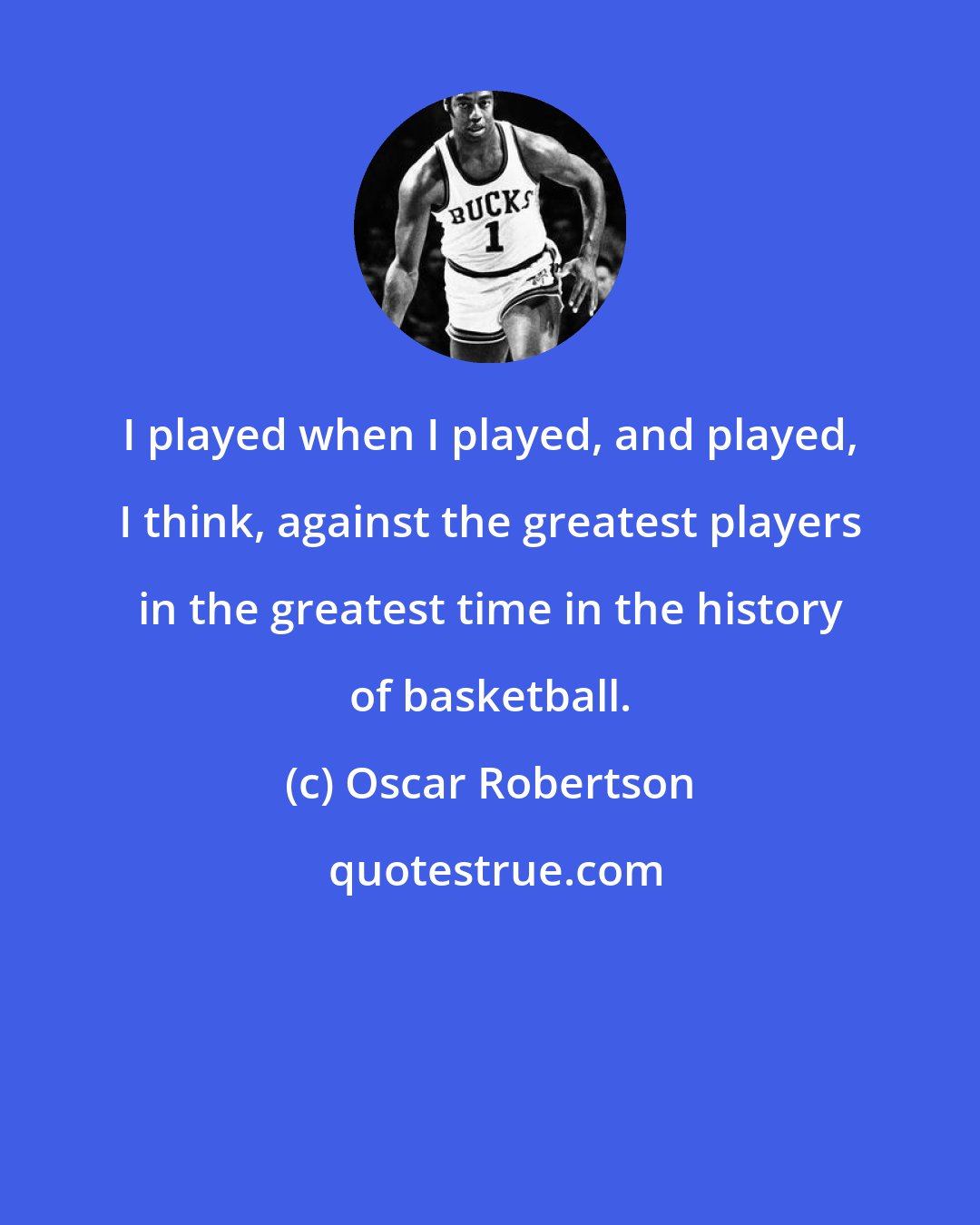 Oscar Robertson: I played when I played, and played, I think, against the greatest players in the greatest time in the history of basketball.