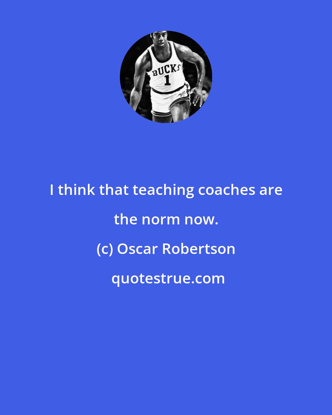 Oscar Robertson: I think that teaching coaches are the norm now.