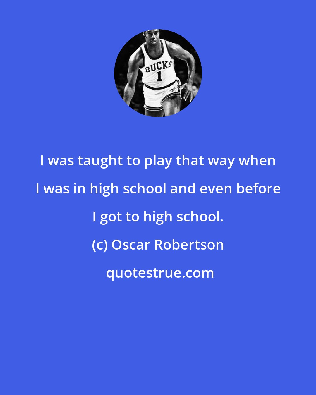 Oscar Robertson: I was taught to play that way when I was in high school and even before I got to high school.
